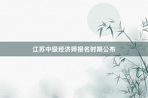 江苏中级经济师报名时期公布