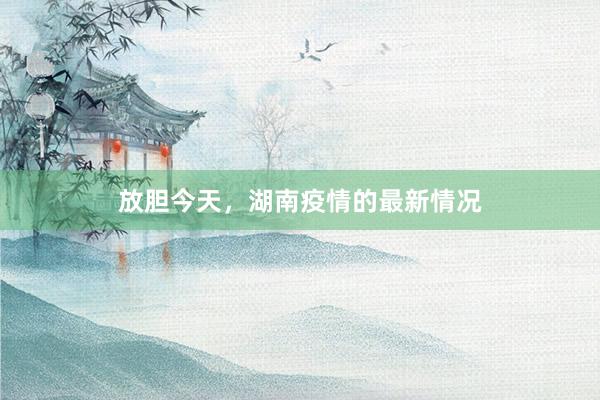 放胆今天，湖南疫情的最新情况