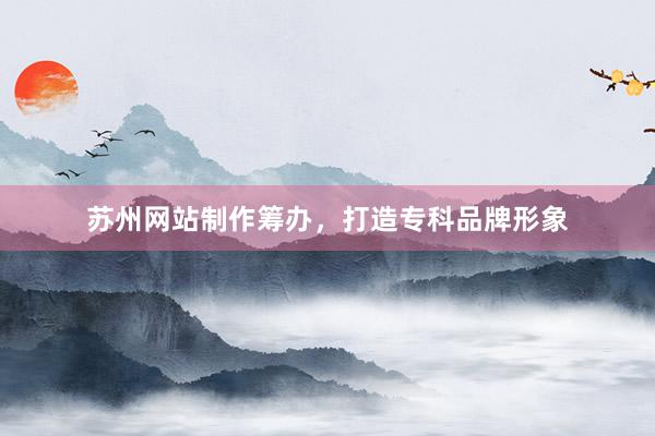 苏州网站制作筹办，打造专科品牌形象