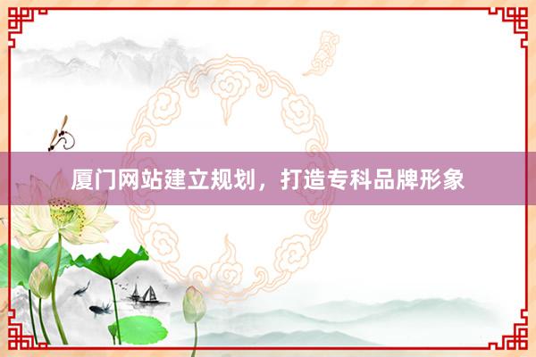 厦门网站建立规划，打造专科品牌形象
