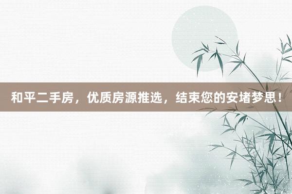 和平二手房，优质房源推选，结束您的安堵梦思！