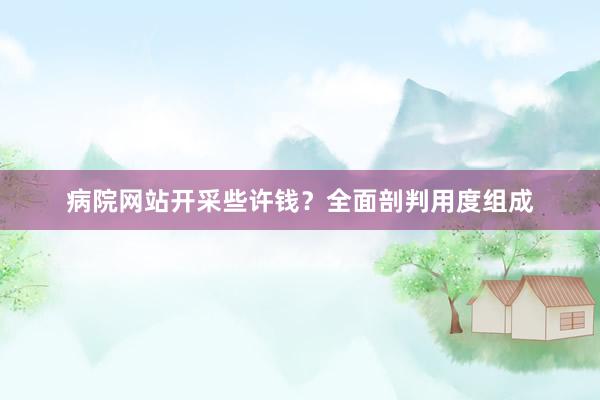 病院网站开采些许钱？全面剖判用度组成