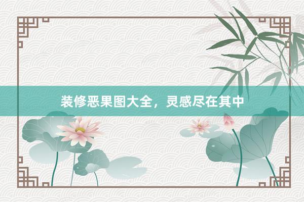 装修恶果图大全，灵感尽在其中