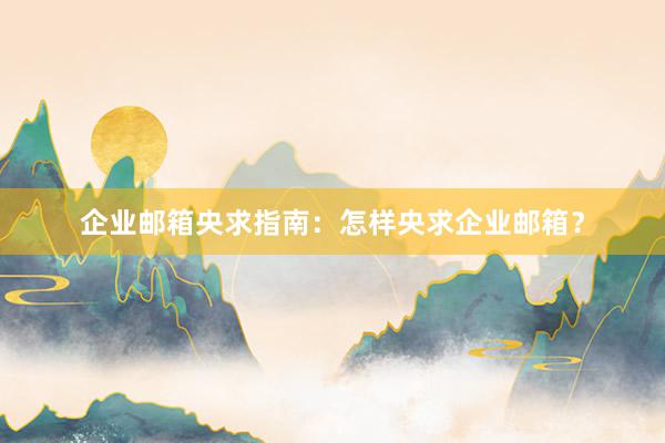 企业邮箱央求指南：怎样央求企业邮箱？
