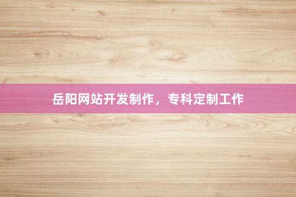 岳阳网站开发制作，专科定制工作