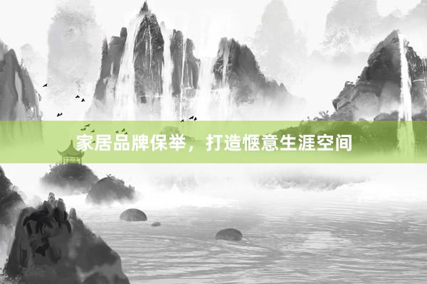 家居品牌保举，打造惬意生涯空间
