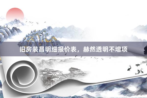 旧房装昌明细报价表，赫然透明不增项