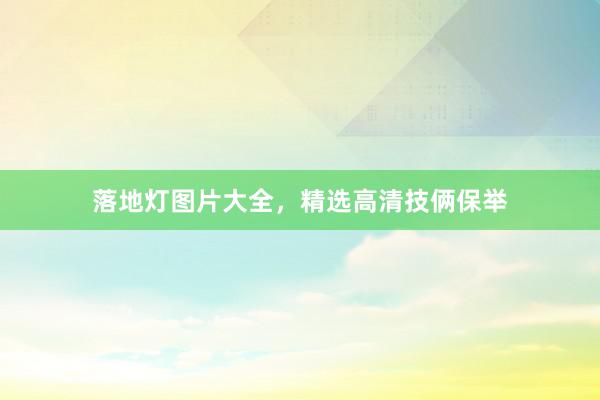落地灯图片大全，精选高清技俩保举