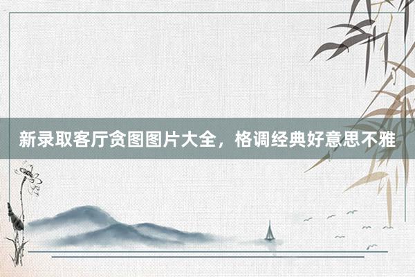 新录取客厅贪图图片大全，格调经典好意思不雅