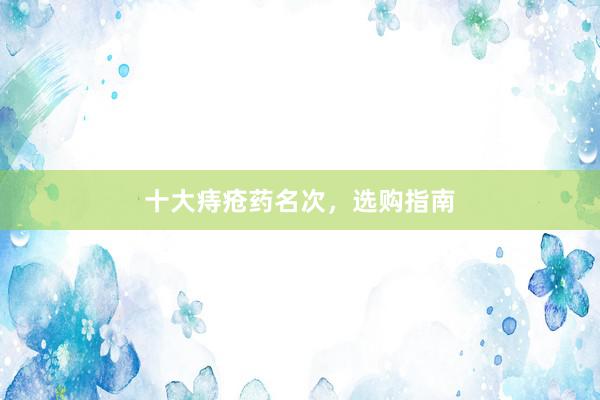 十大痔疮药名次，选购指南
