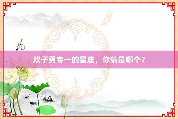 双子男专一的星座，你猜是哪个？