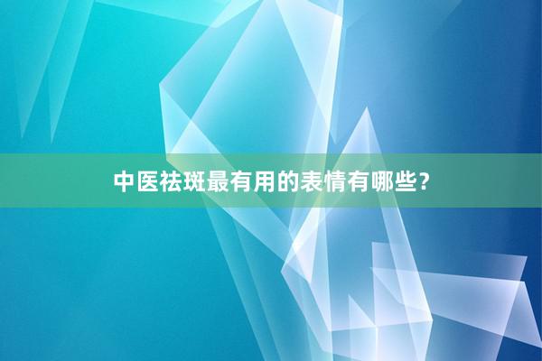 中医祛斑最有用的表情有哪些？