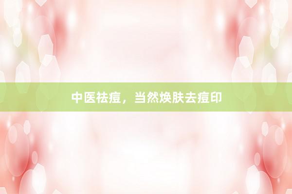 中医祛痘，当然焕肤去痘印