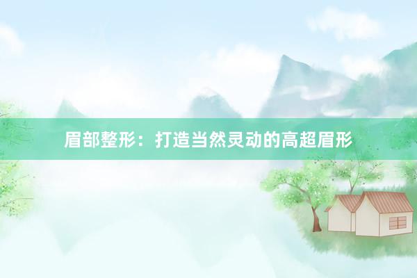 眉部整形：打造当然灵动的高超眉形