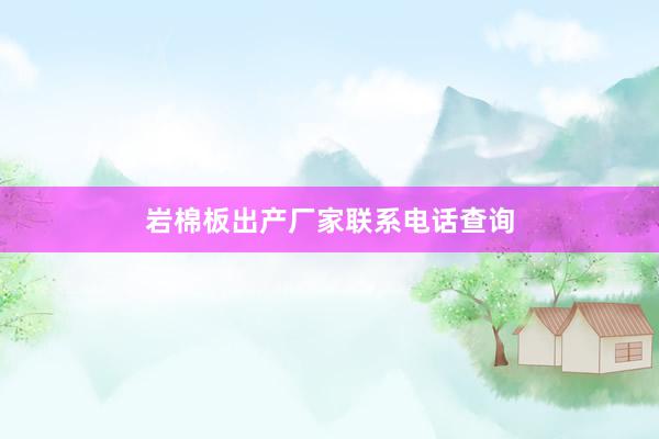 岩棉板出产厂家联系电话查询