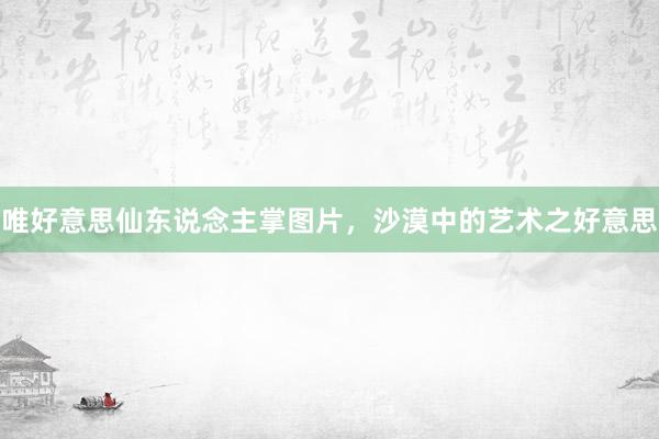 唯好意思仙东说念主掌图片，沙漠中的艺术之好意思