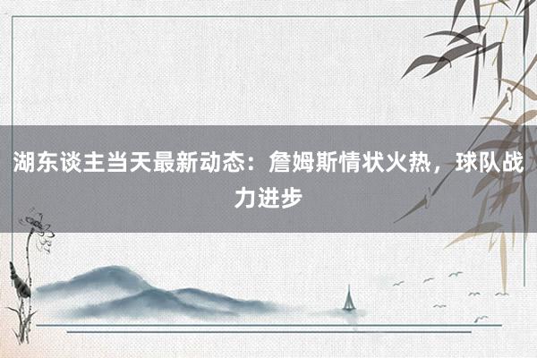 湖东谈主当天最新动态：詹姆斯情状火热，球队战力进步